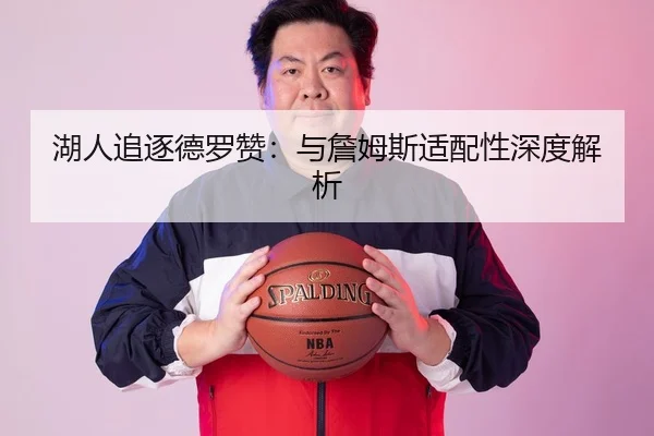湖人追逐德罗赞：与詹姆斯适配性深度解析