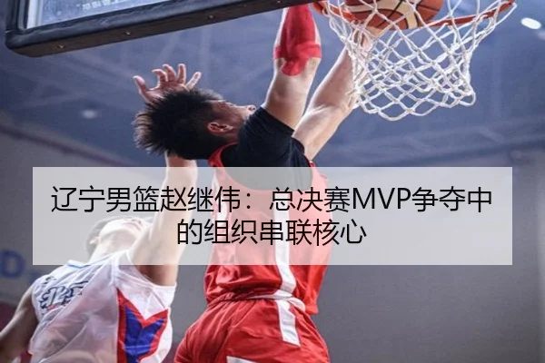辽宁男篮赵继伟：总决赛MVP争夺中的组织串联核心