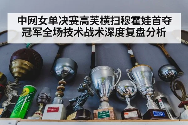 中网女单决赛高芙横扫穆霍娃首夺冠军全场技术战术深度复盘分析