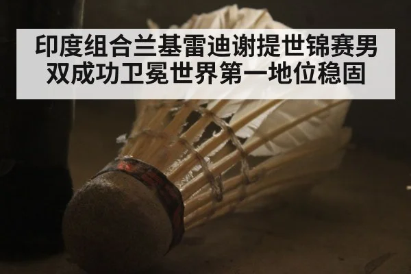 印度组合兰基雷迪谢提世锦赛男双成功卫冕世界第一地位稳固