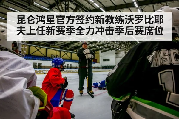 昆仑鸿星官方签约新教练沃罗比耶夫上任新赛季全力冲击季后赛席位