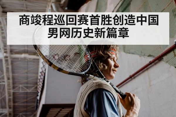 商竣程巡回赛首胜创造中国男网历史新篇章