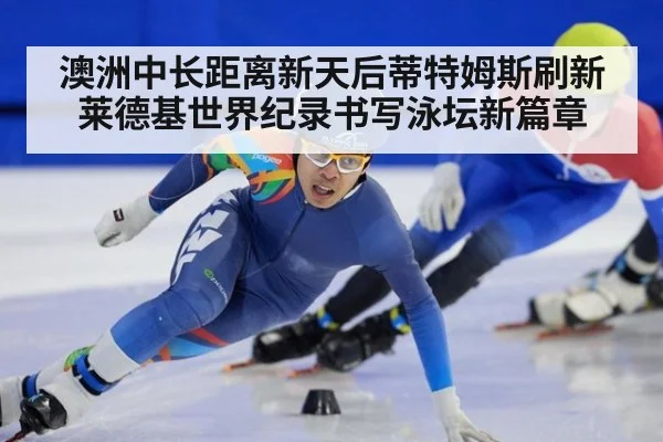 澳洲中长距离新天后蒂特姆斯刷新莱德基世界纪录书写泳坛新篇章
